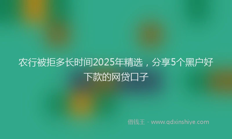 农行被拒多长时间2025年精选，分享5个黑户好下款的网贷口子
