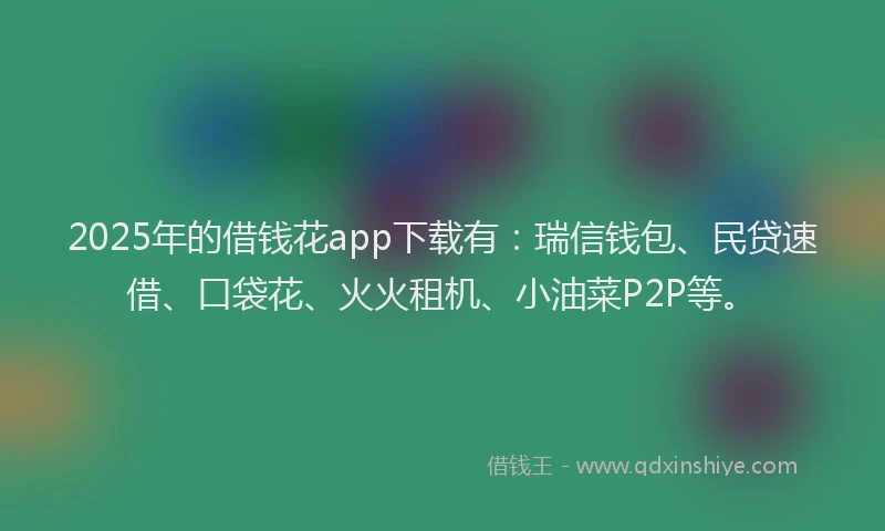 2025年的借钱花app下载有：瑞信钱包、民贷速借、口袋花、火火租机、小油菜P2P等。