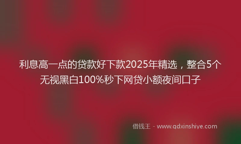 利息高一点的贷款好下款2025年精选，整合5个无视黑白100%秒下网贷小额夜间口子
