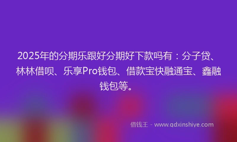 2025年的分期乐跟好分期好下款吗有：分子贷、林林借呗、乐享Pro钱包、借款宝快融通宝、鑫融钱包等。