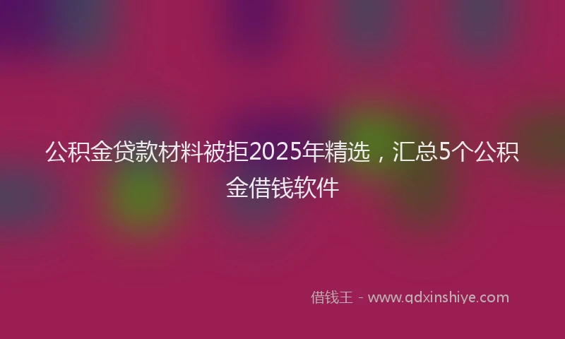 公积金贷款材料被拒2025年精选，汇总5个公积金借钱软件