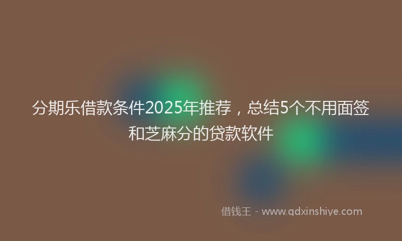 分期乐借款条件2025年推荐，总结5个不用面签和芝麻分的贷款软件