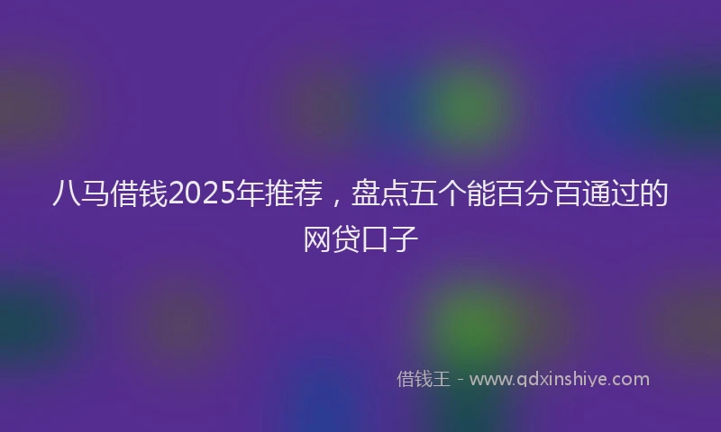 八马借钱2025年推荐，盘点五个能百分百通过的网贷口子