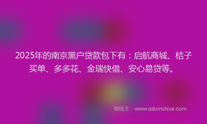 2025年的南京黑户贷款包下有：启航商城、桔子买单、多多花、金瑞快借、安心易贷等。