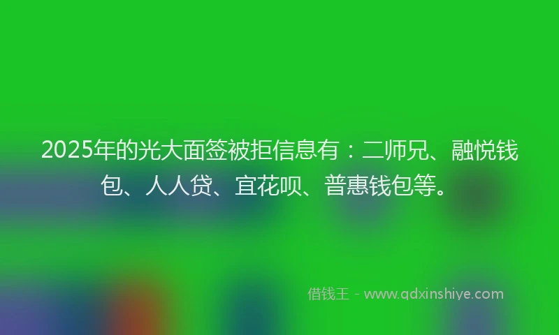2025年的光大面签被拒信息有：二师兄、融悦钱包、人人贷、宜花呗、普惠钱包等。