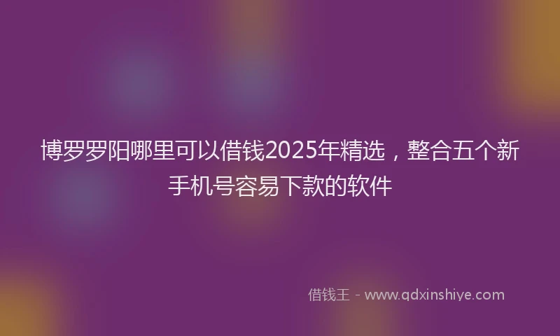 博罗罗阳哪里可以借钱2025年精选，整合五个新手机号容易下款的软件