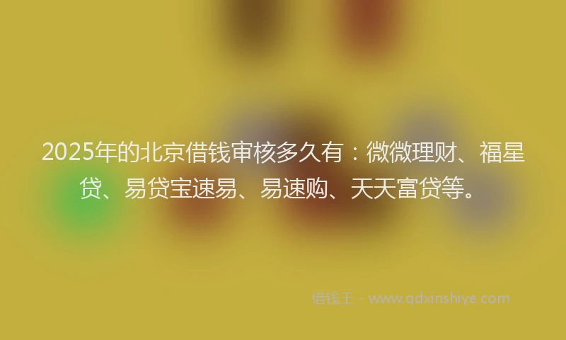 2025年的北京借钱审核多久有：微微理财、福星贷、易贷宝速易、易速购、天天富贷等。