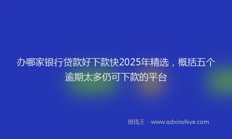 办哪家银行贷款好下款快2025年精选，概括五个逾期太多仍可下款的平台