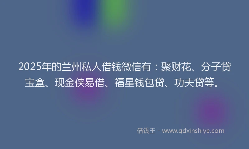 2025年的兰州私人借钱微信有：聚财花、分子贷宝盒、现金侠易借、福星钱包贷、功夫贷等。