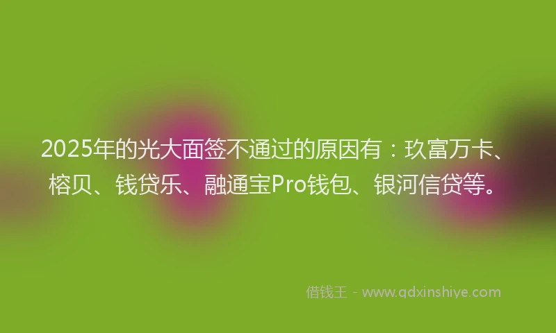 2025年的光大面签不通过的原因有：玖富万卡、榕贝、钱贷乐、融通宝Pro钱包、银河信贷等。