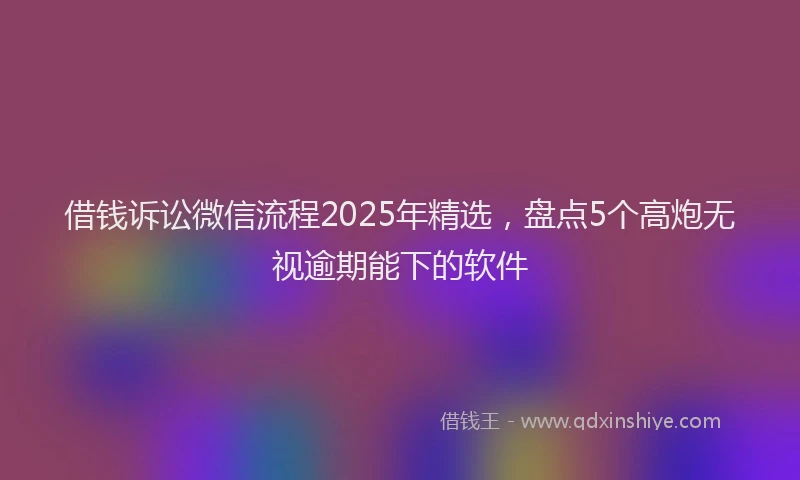 借钱诉讼微信流程2025年精选，盘点5个高炮无视逾期能下的软件