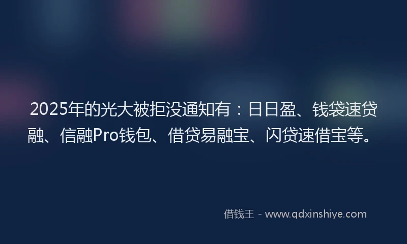 2025年的光大被拒没通知有：日日盈、钱袋速贷融、信融Pro钱包、借贷易融宝、闪贷速借宝等。