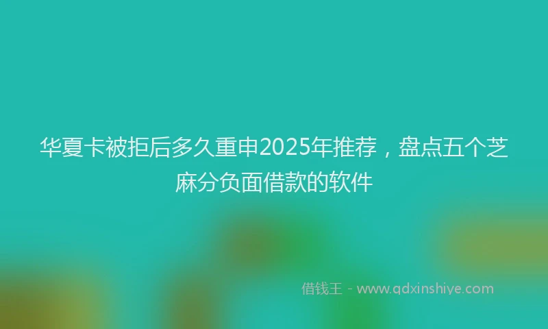华夏卡被拒后多久重申2025年推荐，盘点五个芝麻分负面借款的软件