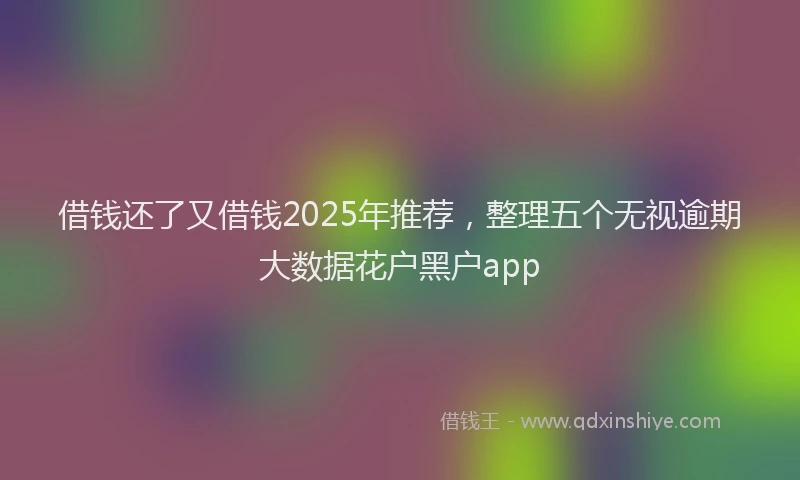 借钱还了又借钱2025年推荐，整理五个无视逾期大数据花户黑户app