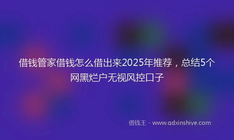 借钱管家借钱怎么借出来2025年推荐，总结5个网黑烂户无视风控口子