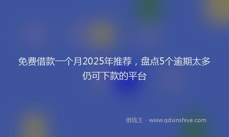 免费借款一个月2025年推荐，盘点5个逾期太多仍可下款的平台