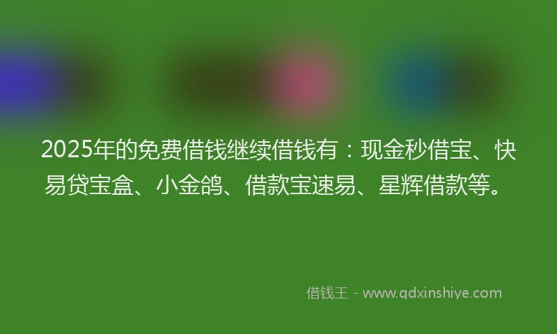 2025年的免费借钱继续借钱有：现金秒借宝、快易贷宝盒、小金鸽、借款宝速易、星辉借款等。