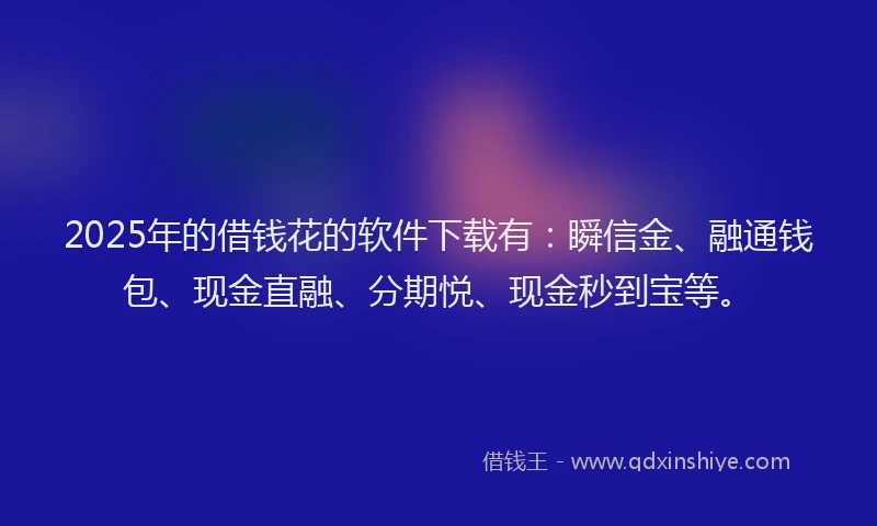 2025年的借钱花的软件下载有：瞬信金、融通钱包、现金直融、分期悦、现金秒到宝等。