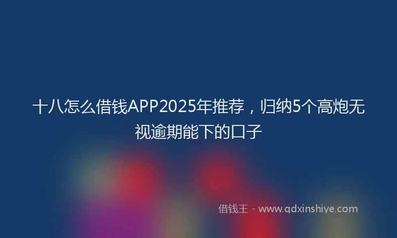 十八怎么借钱APP2025年推荐，归纳5个高炮无视逾期能下的口子