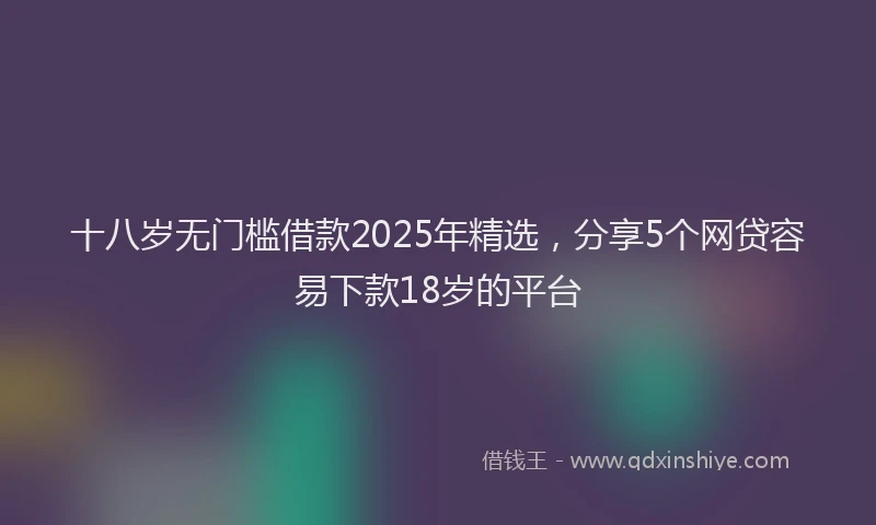 十八岁无门槛借款2025年精选，分享5个网贷容易下款18岁的平台