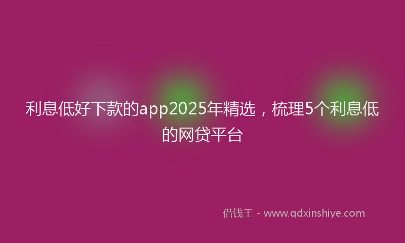 利息低好下款的app2025年精选，梳理5个利息低的网贷平台