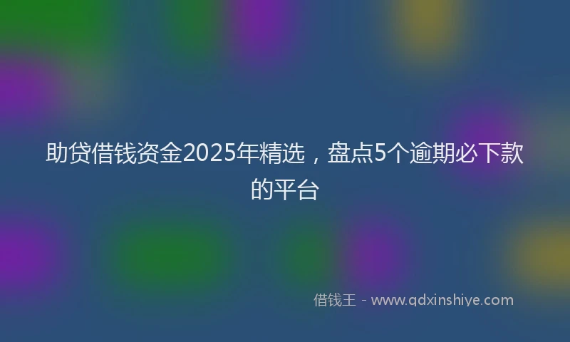 助贷借钱资金2025年精选，盘点5个逾期必下款的平台
