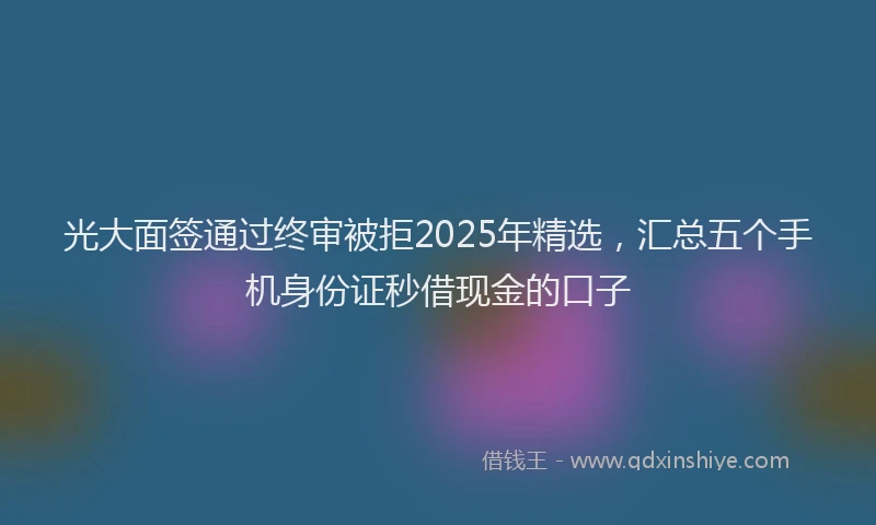 光大面签通过终审被拒2025年精选，汇总五个手机身份证秒借现金的口子