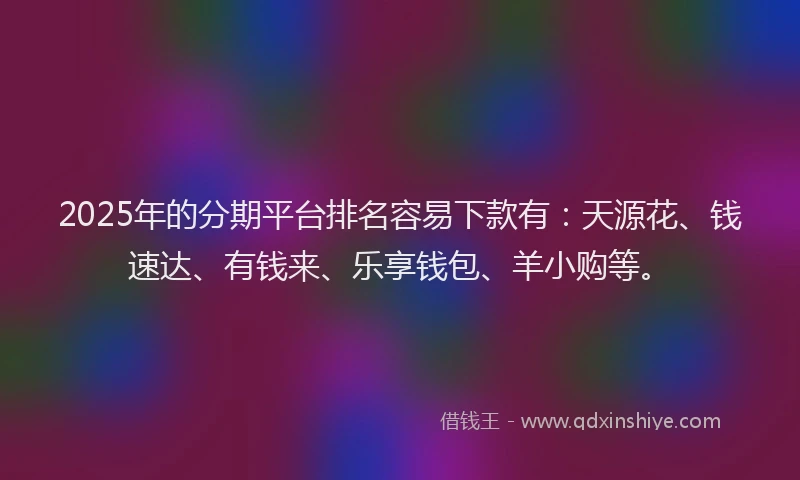 2025年的分期平台排名容易下款有：天源花、钱速达、有钱来、乐享钱包、羊小购等。