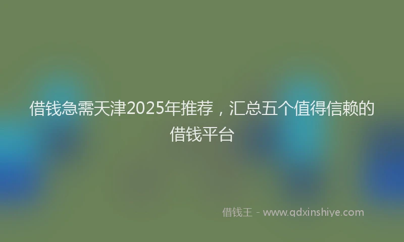 借钱急需天津2025年推荐，汇总五个值得信赖的借钱平台