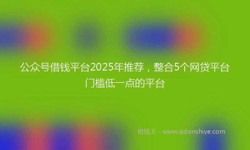 公众号借钱平台2025年推荐，整合5个网贷平台门槛低一点的平台