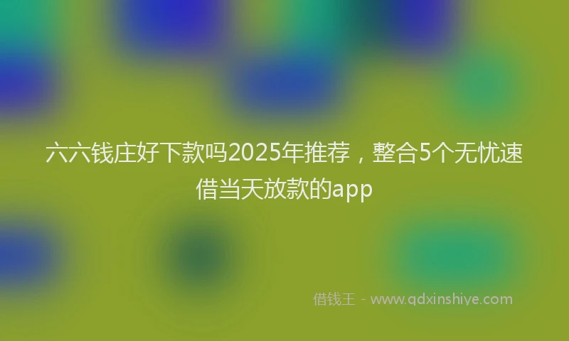 六六钱庄好下款吗2025年推荐，整合5个无忧速借当天放款的app