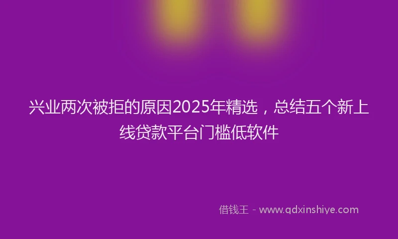 兴业两次被拒的原因2025年精选，总结五个新上线贷款平台门槛低软件