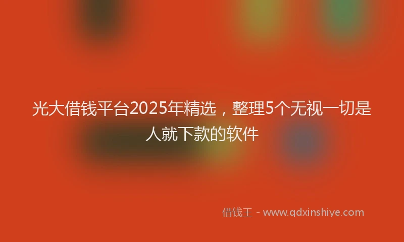 光大借钱平台2025年精选，整理5个无视一切是人就下款的软件