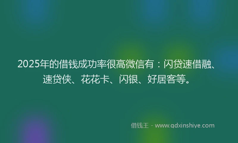 2025年的借钱成功率很高微信有：闪贷速借融、速贷侠、花花卡、闪银、好居客等。