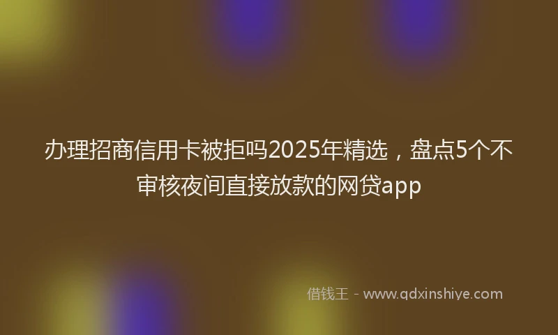 办理招商信用卡被拒吗2025年精选，盘点5个不审核夜间直接放款的网贷app