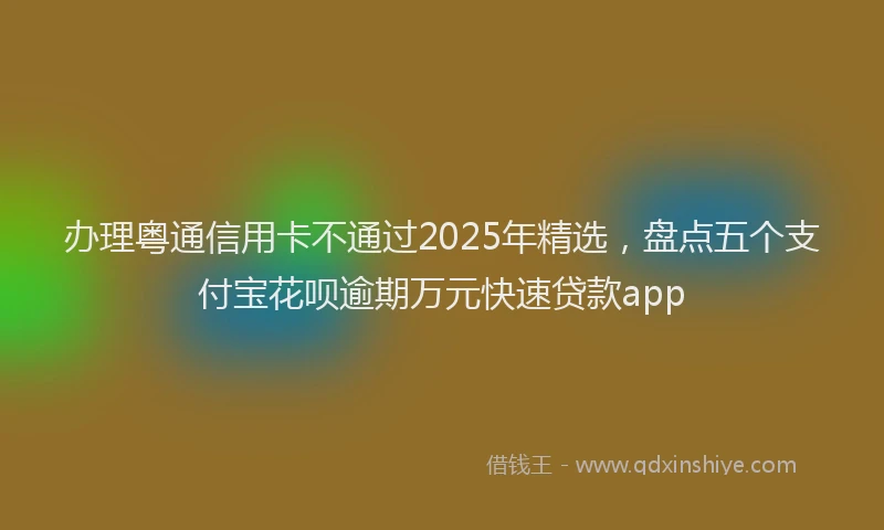 办理粤通信用卡不通过2025年精选，盘点五个支付宝花呗逾期万元快速贷款app