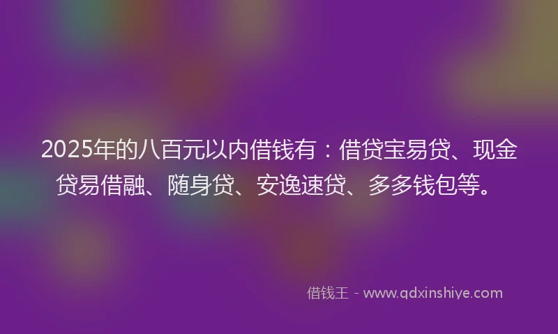 2025年的八百元以内借钱有：借贷宝易贷、现金贷易借融、随身贷、安逸速贷、多多钱包等。