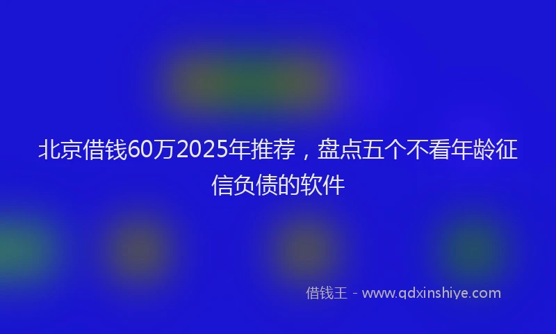 北京借钱60万2025年推荐，盘点五个不看年龄征信负债的软件