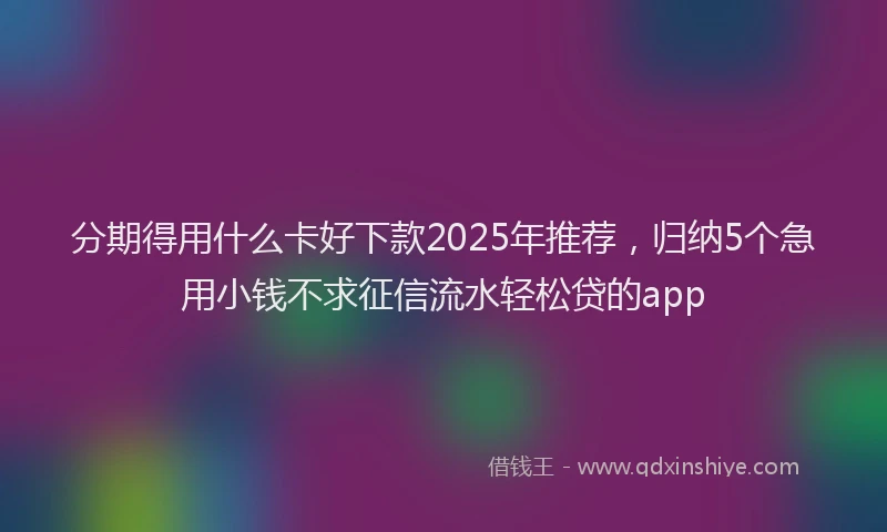 分期得用什么卡好下款2025年推荐，归纳5个急用小钱不求征信流水轻松贷的app