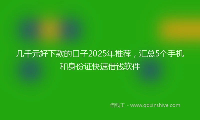 几千元好下款的口子2025年推荐，汇总5个手机和身份证快速借钱软件