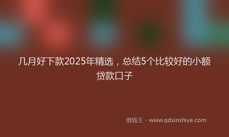 几月好下款2025年精选，总结5个比较好的小额贷款口子