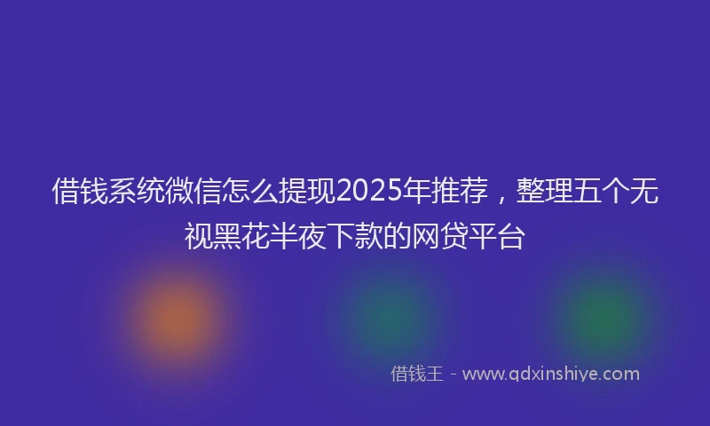 借钱系统微信怎么提现2025年推荐，整理五个无视黑花半夜下款的网贷平台