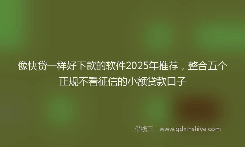 像快贷一样好下款的软件2025年推荐，整合五个正规不看征信的小额贷款口子