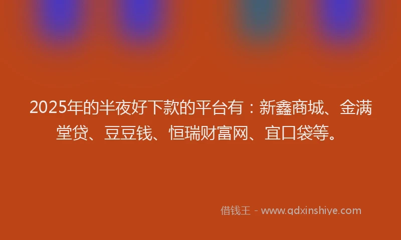 2025年的半夜好下款的平台有：新鑫商城、金满堂贷、豆豆钱、恒瑞财富网、宜口袋等。