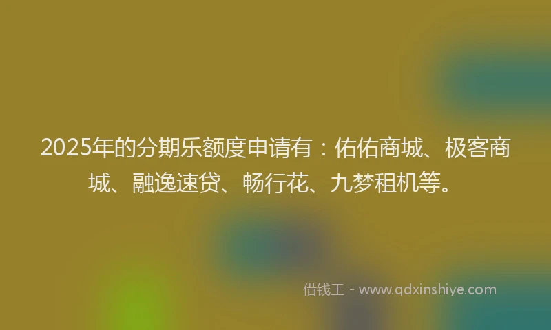 2025年的分期乐额度申请有：佑佑商城、极客商城、融逸速贷、畅行花、九梦租机等。