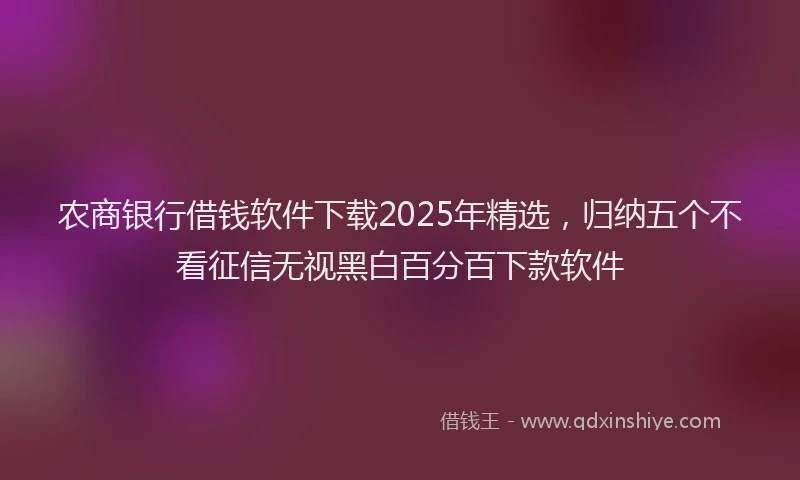 农商银行借钱软件下载2025年精选，归纳五个不看征信无视黑白百分百下款软件