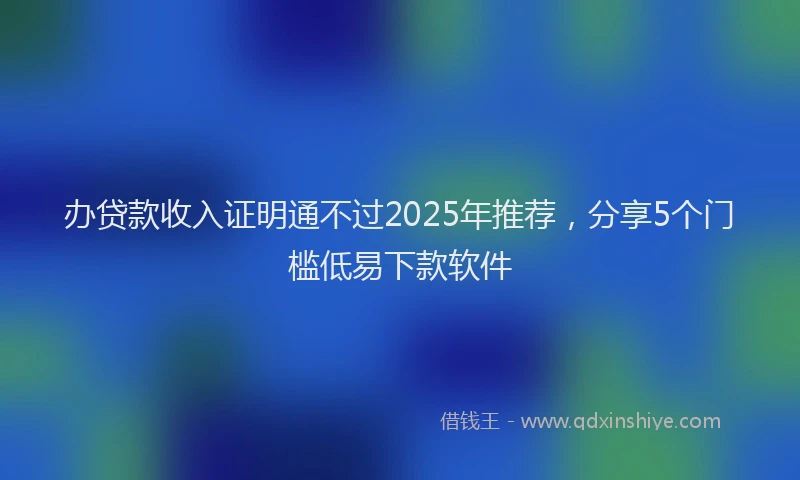 办贷款收入证明通不过2025年推荐，分享5个门槛低易下款软件