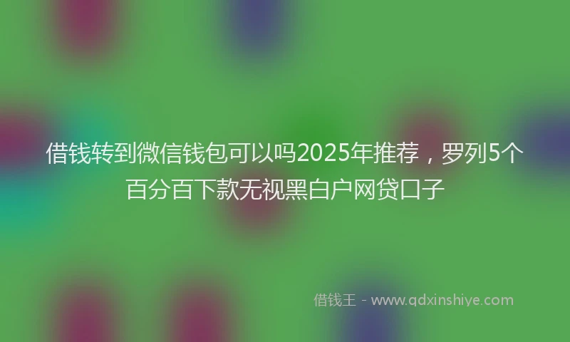 借钱转到微信钱包可以吗2025年推荐，罗列5个百分百下款无视黑白户网贷口子
