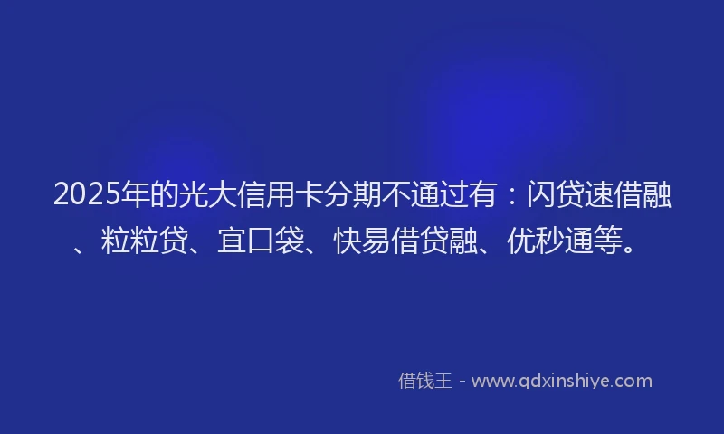 2025年的光大信用卡分期不通过有：闪贷速借融、粒粒贷、宜口袋、快易借贷融、优秒通等。
