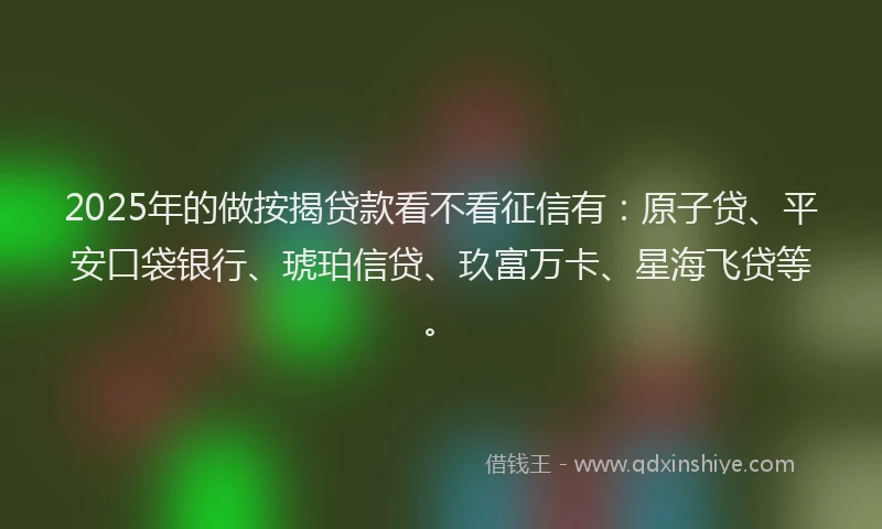 2025年的做按揭贷款看不看征信有：原子贷、平安口袋银行、琥珀信贷、玖富万卡、星海飞贷等。
